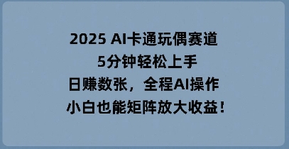 2025 AI卡通玩偶赛道，5分钟轻松上手，日入数张，全程AI操作，小白也能矩阵放大收益-南友云赚