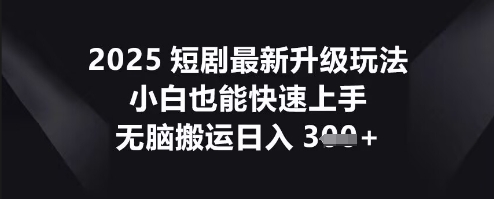2025短剧最新升级玩法，小白也能快速上手，无脑搬运日入3张-南友云赚