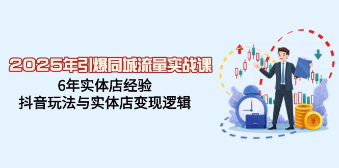 2025年引爆同城流量实战课，6年实体店经验，抖音玩法与实体店变现逻辑-南友云赚