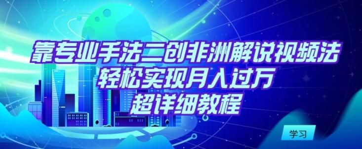 靠专业手法二创非洲解说视频玩法，轻松实现月入过万，超详细教程【揭秘】-南友云赚