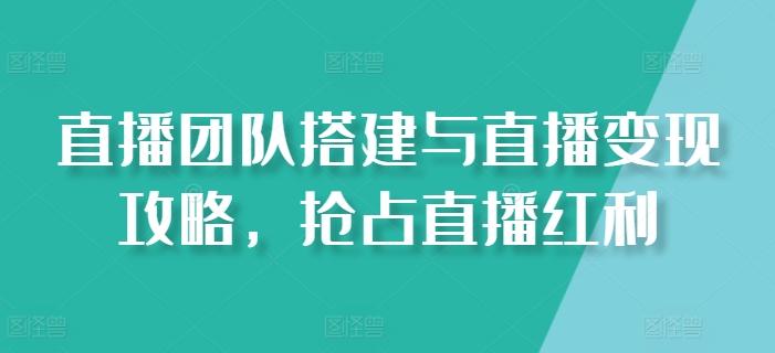 直播团队搭建与直播变现攻略，抢占直播红利-南友云赚