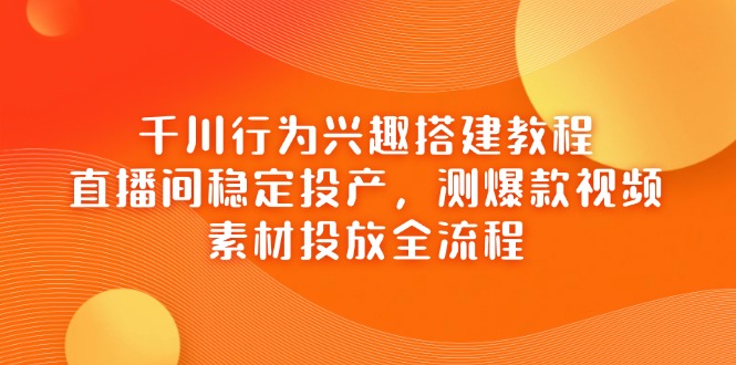 千川行为兴趣搭建教程，直播间稳定投产，测爆款视频，素材投放全流程-南友云赚