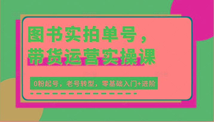 图书实拍单号，带货运营实操课：0粉起号，老号转型，零基础入门+进阶-南友云赚