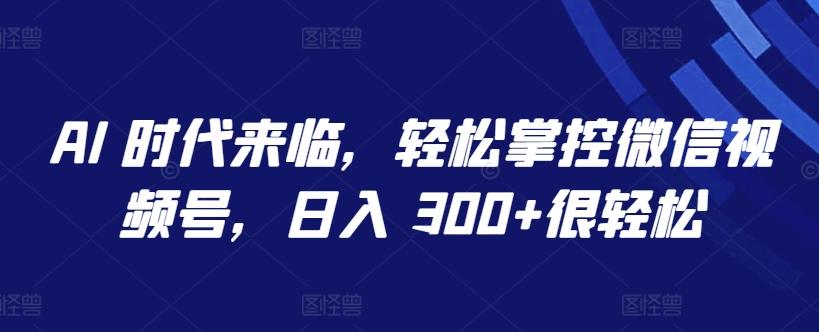 AI 时代来临，轻松掌控微信视频号，日入 300+很轻松【揭秘】-南友云赚
