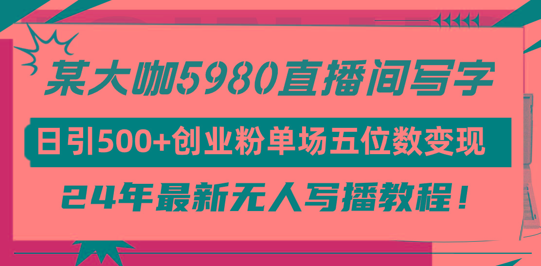 (9416期)直播间写写字日引500+创业粉，24年最新无人写播教程！单场五位数变现-南友云赚