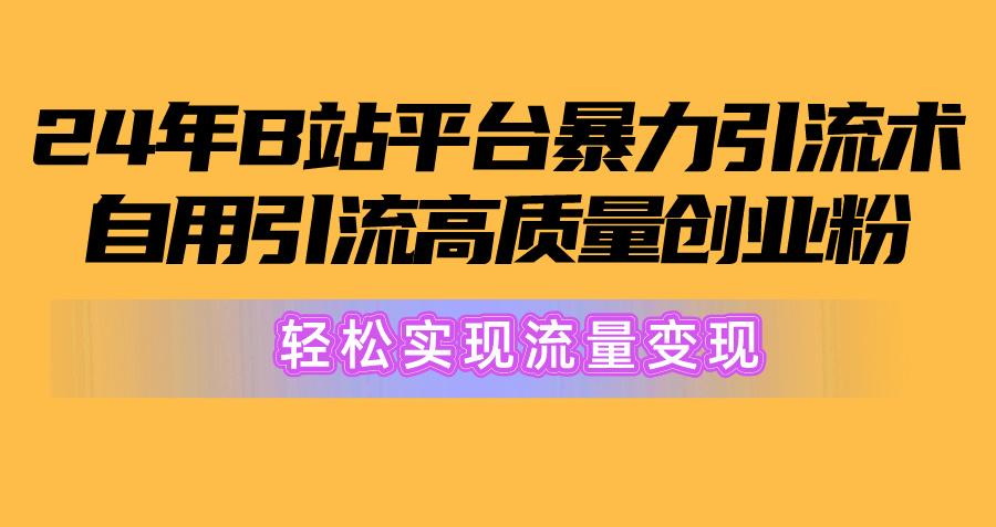 2024年B站平台暴力引流术，自用引流高质量创业粉，轻松实现流量变现！-南友云赚