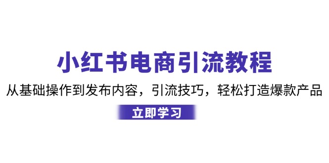 小红书电商引流教程：从基础操作到发布内容，引流技巧，轻松打造爆款产品-南友云赚