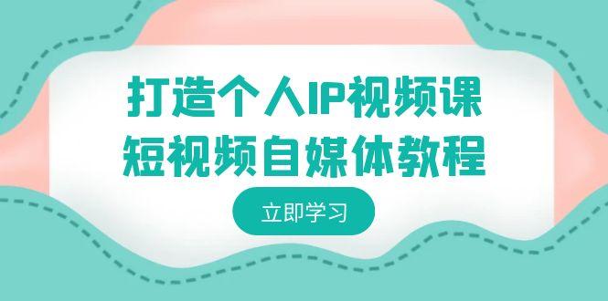 打造个人IP视频课-短视频自媒体教程，个人IP如何定位，如何变现-南友云赚