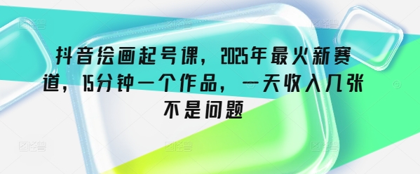 抖音绘画起号课，2025年最火新赛道，15分钟一个作品，一天收入几张不是问题-南友云赚