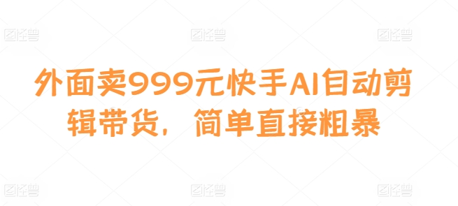 外面卖999元快手AI自动剪辑带货，简单直接粗暴-南友云赚