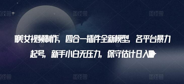 AI美女视频制作，四合一插件全新模型，各平台暴力起号，新手小白无压力，保守估计日入600+【揭秘】-南友云赚