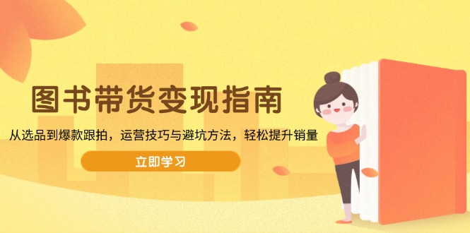 图书带货变现指南，从选品到爆款跟拍，运营技巧与避坑方法，轻松提升销量-南友云赚