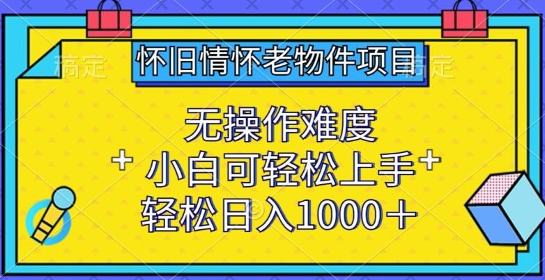 怀旧情怀老物件项目，无操作难度，小白可轻松上手，轻松日入1000+【揭秘】-南友云赚