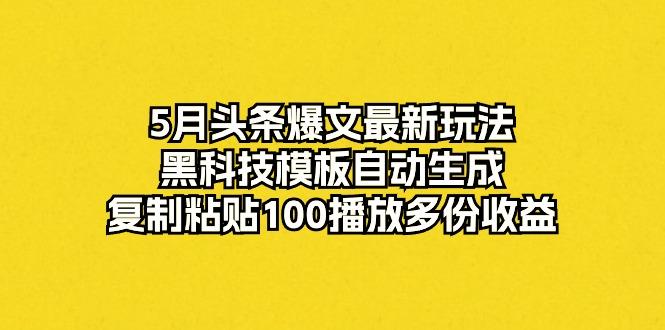 5月头条爆文最新玩法，黑科技模板自动生成，复制粘贴100播放多份收益-南友云赚