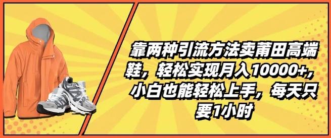 靠两种引流方法卖莆田高端鞋，轻松实现月入1W+，小白也能轻松上手，每天只要1小时【揭秘】-南友云赚