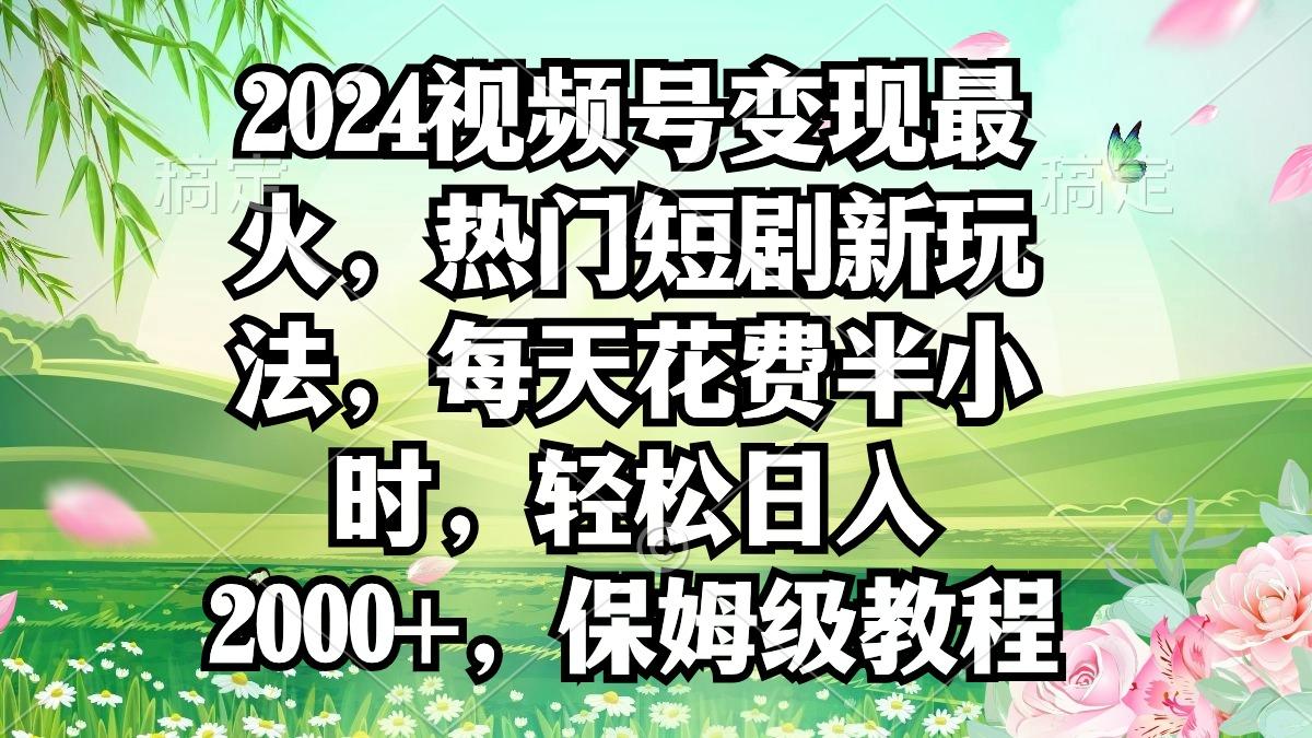 2024视频号变现最火，热门短剧新玩法，每天花费半小时，轻松日入2000+，…-南友云赚