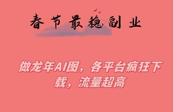 春节期间最稳副业，做龙年AI图，各平台疯狂下载，流量超高【揭秘】-南友云赚