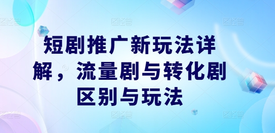 短剧推广新玩法详解，流量剧与转化剧区别与玩法-南友云赚