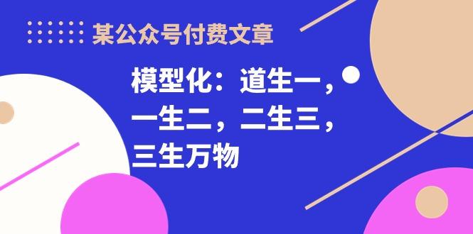 某公众号付费文章《模型化：道生一，一生二，二生三，三生万物！》-南友云赚