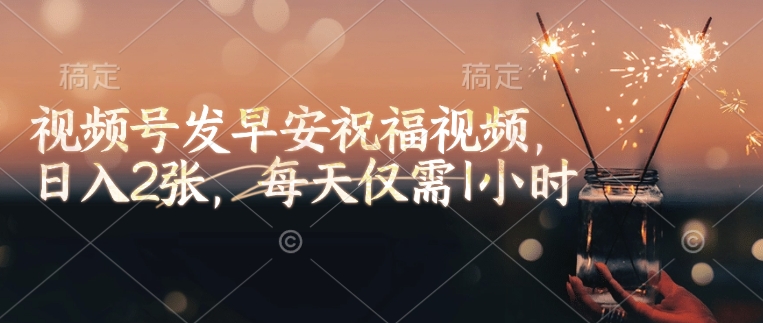 视频号发早安祝福视频，日入2张，每天仅需1小时-南友云赚