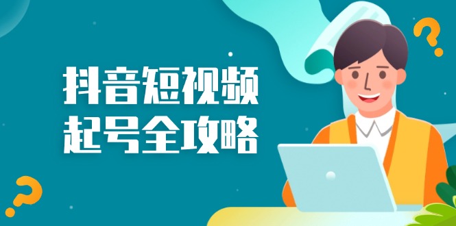 抖音短视频起号全攻略：从算法原理到运营技巧，掌握起号流程与底层逻辑-南友云赚