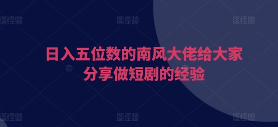 日入五位数的南风大佬给大家分享做短剧的经验-南友云赚