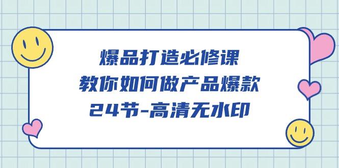 (9739期)爆品 打造必修课，教你如何-做产品爆款(24节-高清无水印)-南友云赚