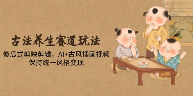 古法养生赛道玩法，傻瓜式剪映剪辑，AI+古风插画视频，保持统一风格变现-南友云赚