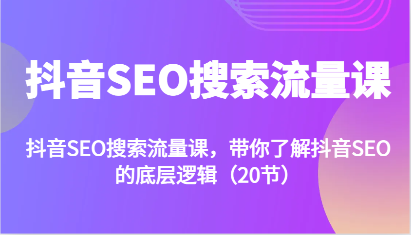 抖音SEO搜索流量课，带你了解抖音SEO的底层逻辑(20节)-南友云赚