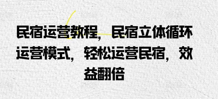 民宿运营教程，民宿立体循环运营模式，轻松运营民宿，效益翻倍-南友云赚