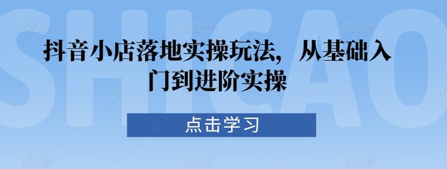 抖音小店落地实操玩法，从基础入门到进阶实操-南友云赚