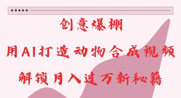 创意爆棚，用AI打造动物合成视频，解锁月入过W新秘籍【揭秘】-南友云赚