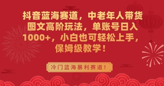 抖音蓝海赛道，中老年人带货图文高阶玩法，单账号日入1000+，小白也可轻松上手，保姆级教学【揭秘】-南友云赚