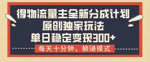 得物流量主全新分成计划模式，原创独家玩法，每天十分钟，躺挣模式，单日稳定变现3张+【揭秘】-南友云赚