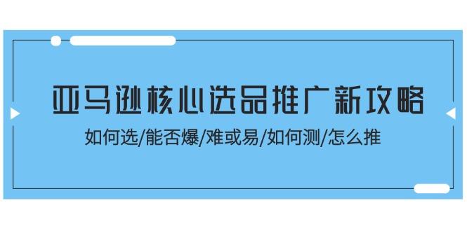 亚马逊核心选品推广新攻略！如何选/能否爆/难或易/如何测/怎么推-南友云赚