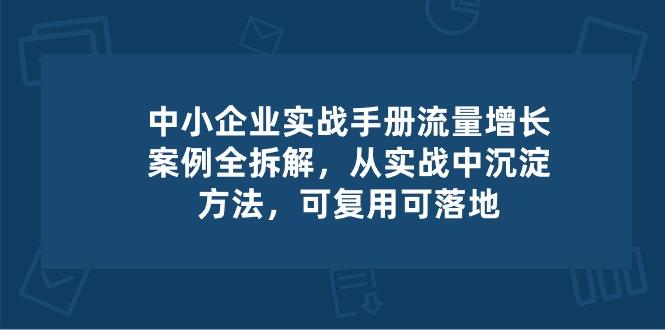 中小 企业 实操手册-流量增长案例拆解，从实操中沉淀方法，可复用可落地-南友云赚