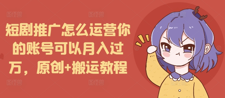 短剧推广怎么运营你的账号可以月入过万，原创+搬运教程-南友云赚
