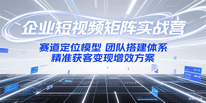 企业短视频矩阵实战营：赛道定位模型+团队搭建体系+精准获客变现增效方案-南友云赚