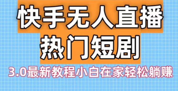 快手无人直播热门短剧3.0最新教程小白在家轻松躺赚-南友云赚