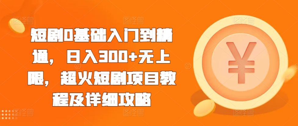 短剧0基础入门到精通，日入300+无上限，超火短剧项目教程及详细攻略-南友云赚