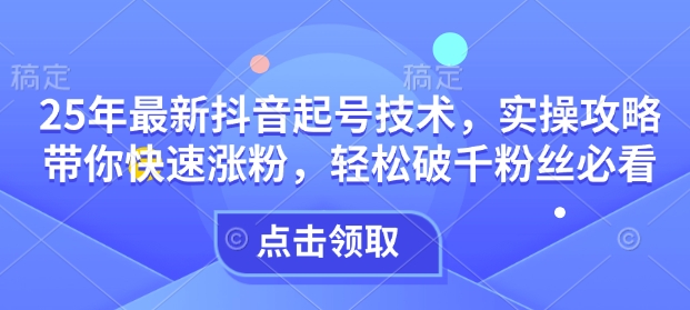 25年最新抖音起号技术，实操攻略带你快速涨粉，轻松破千粉丝必看-南友云赚