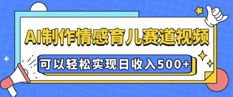 AI 制作情感育儿赛道视频，可以轻松实现日收入5张【揭秘】-南友云赚