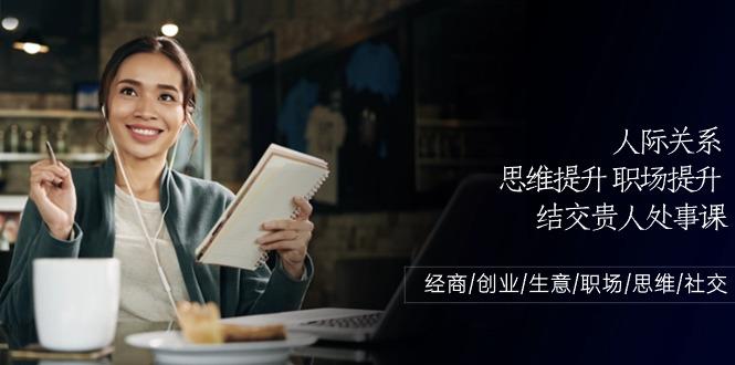 人际关系思维提升职场提升，结交贵人处事课：经商/创业/生意/职场/思维-南友云赚