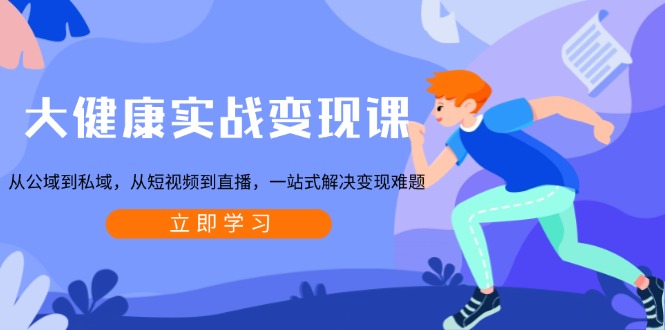 大健康实战变现课：从公域到私域，从短视频到直播，一站式解决变现难题-南友云赚