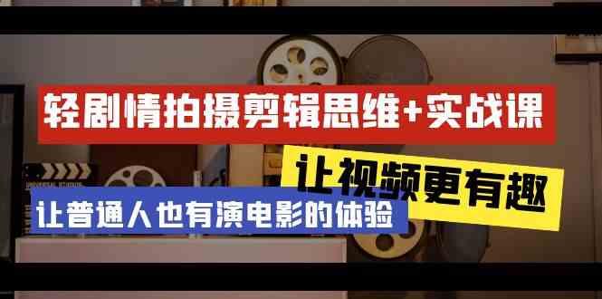 轻剧情+拍摄剪辑思维实战课 让视频更有趣 让普通人也有演电影的体验(23节课)-南友云赚