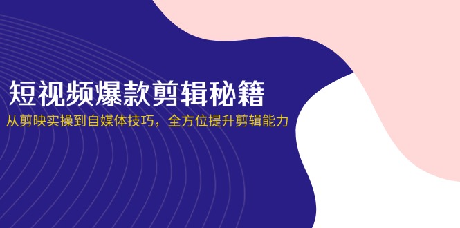 短视频爆款剪辑秘籍，从剪映实操到自媒体技巧，全方位提升剪辑能力-南友云赚