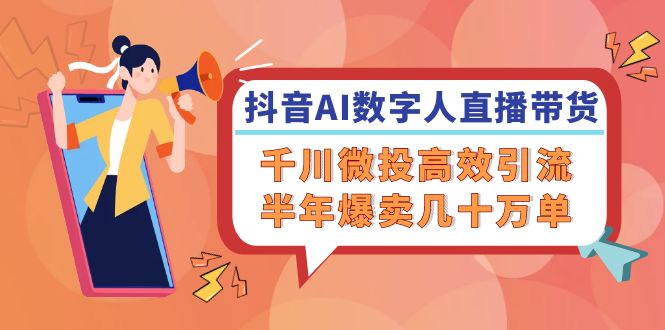 抖音AI-数字人直播带货，千川 微投高效引流，半年爆卖几十万单-南友云赚