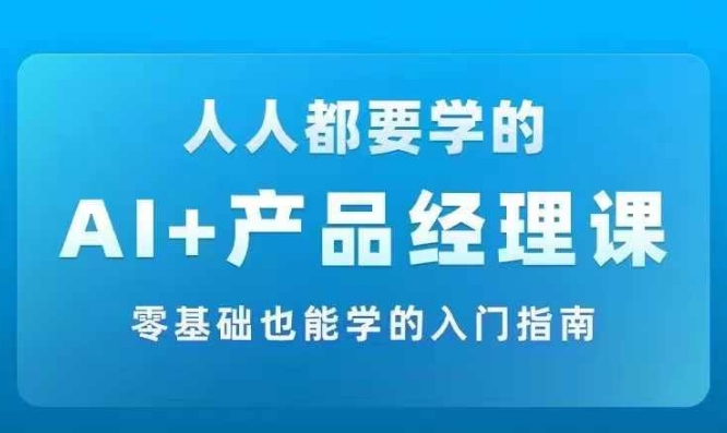 AI +产品经理实战项目必修课，从零到一教你学ai，零基础也能学的入门指南-南友云赚