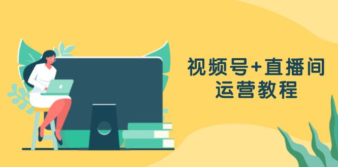 视频号+直播间运营教程：作品创作、直播设置与数据分析一网打尽-南友云赚