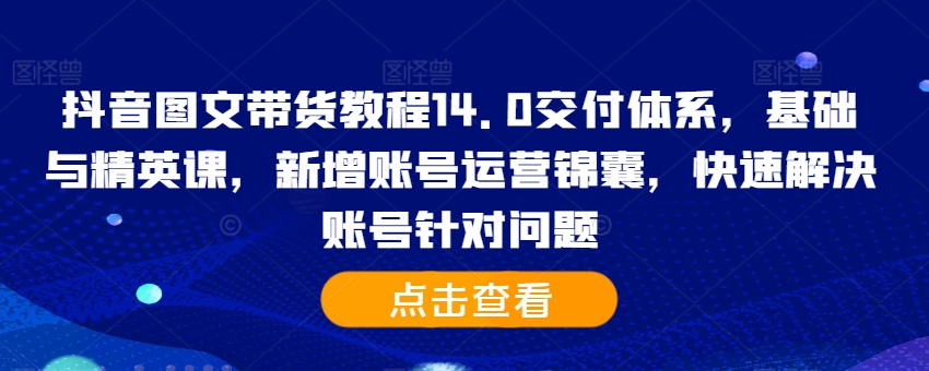 抖音图文带货教程14.0交付体系，基础与精英课，新增账号运营锦囊，快速解决账号针对问题-南友云赚